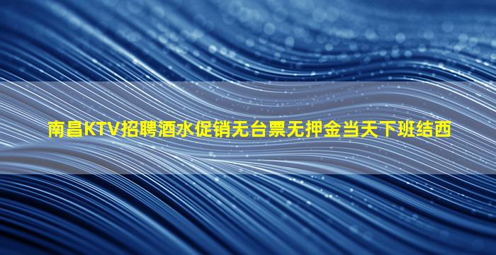南昌KTV招聘酒水促销无台票无押金当天下班结西